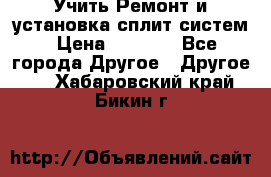  Учить Ремонт и установка сплит систем › Цена ­ 1 000 - Все города Другое » Другое   . Хабаровский край,Бикин г.